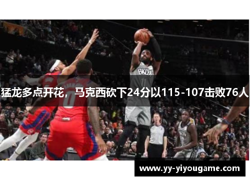 猛龙多点开花，马克西砍下24分以115-107击败76人